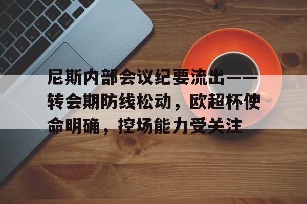 AYX体育首页-尼斯内部会议纪要流出——转会期防线松动，欧超杯使命明确，控场能力受关注的简单介绍